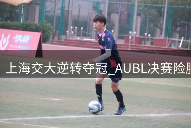上海交大逆转夺冠 AUBL决赛险胜卫冕冠军