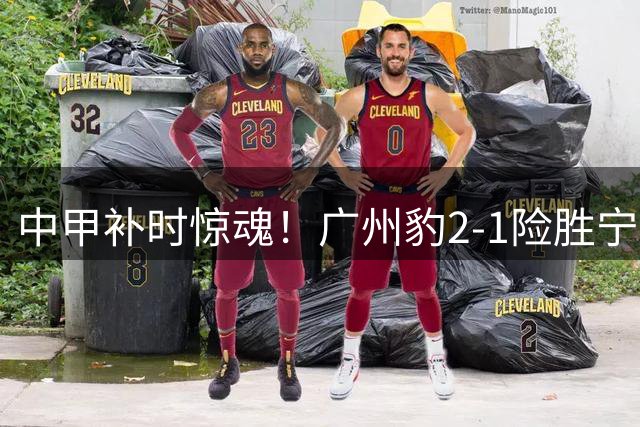 中甲补时惊魂！广州豹2-1险胜宁波 卡马拉传射建功刘斌读秒绝杀