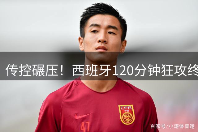 传控碾压！西班牙120分钟狂攻终破阿根廷铁桶阵