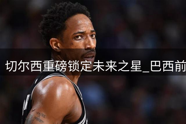 切尔西重磅锁定未来之星 巴西前锋若昂·佩德罗续约在即