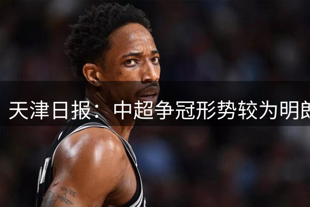 天津日报：中超争冠形势较为明朗，保级形势则变得更加错综复杂