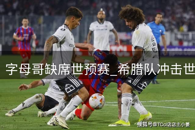 字母哥缺席世预赛 希腊队冲击世界杯蒙阴影