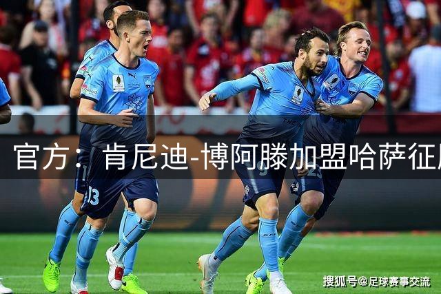 官方：肯尼迪-博阿滕加盟哈萨征服；冬窗他曾和山东有转会传闻
