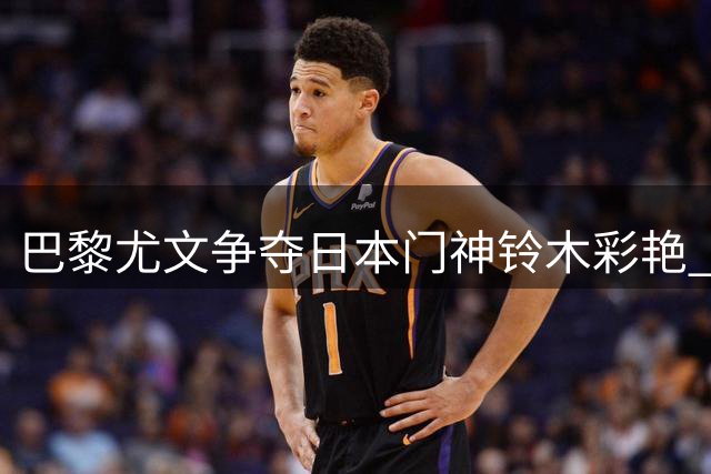 巴黎尤文争夺日本门神铃木彩艳 技术特质契合豪门战术需求