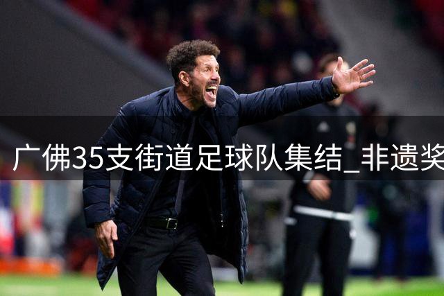 广佛35支街道足球队集结 非遗奖杯点燃草根足球激情