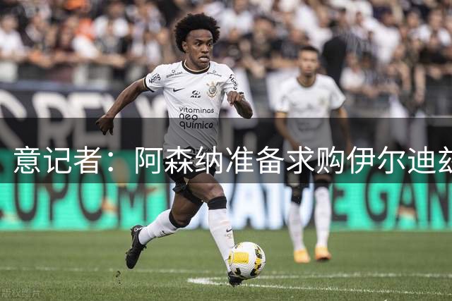 意记者：阿森纳准备求购伊尔迪兹，将送上丰厚报价，尤文不想卖
