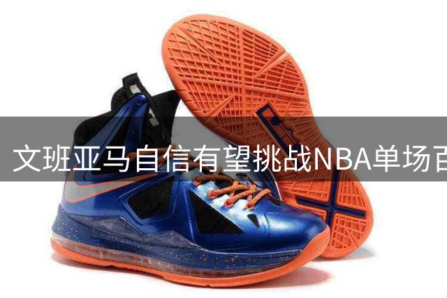 文班亚马自信有望挑战NBA单场百分纪录