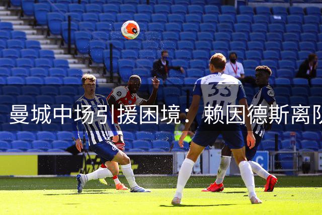 曼城中场引援困境：赖因德斯离队后的补强难题