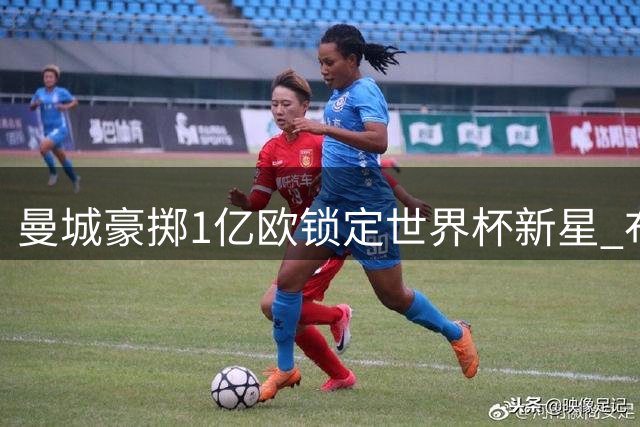 曼城豪掷1亿欧锁定世界杯新星 布阿迪或成蓝月新核
