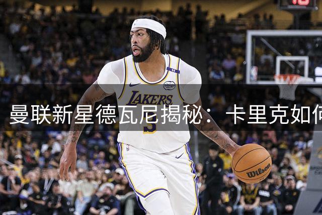 曼联新星德瓦尼揭秘：卡里克如何用独特方式点燃青训希望