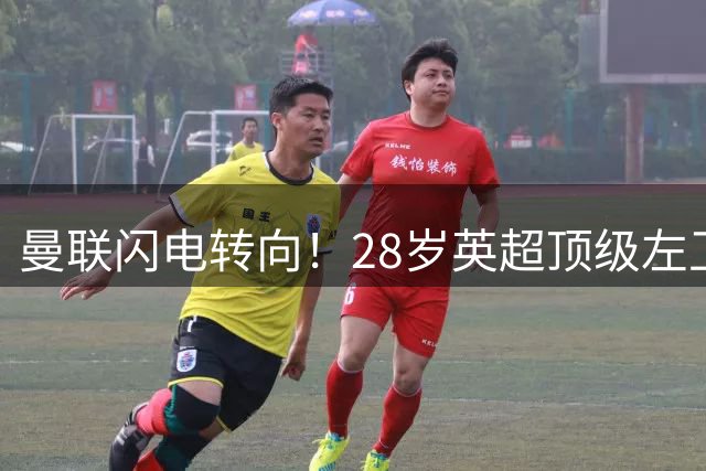 曼联闪电转向！28岁英超顶级左卫或成今夏最值签约