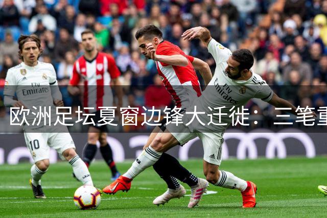 欧洲足坛夏窗边锋大迁徙：三笔重磅交易背后的战术博弈