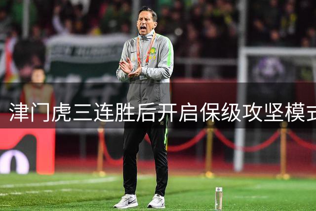 津门虎三连胜后开启"保级攻坚模式"，主帅于根伟远程指挥显成效