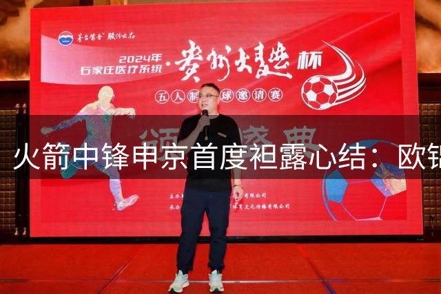 火箭中锋申京首度袒露心结：欧锦赛决赛失利后经历长达半年的心理修复期