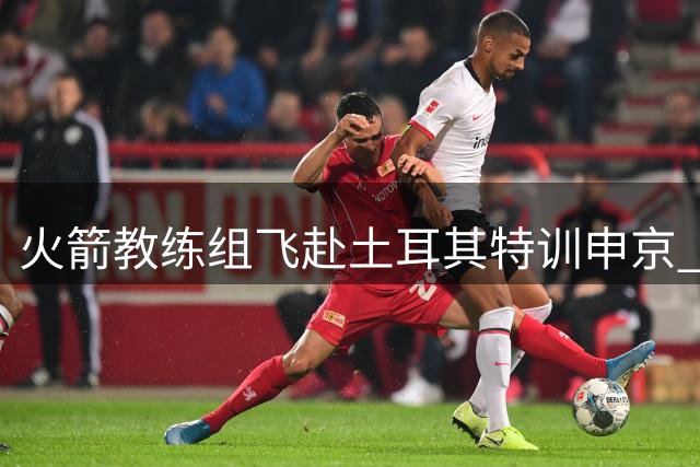 火箭教练组飞赴土耳其特训申京 休城新星阵容显露雏形