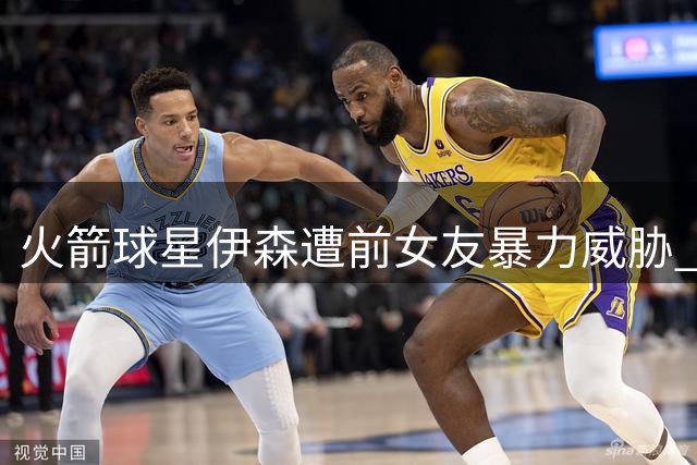 火箭球星伊森遭前女友暴力威胁 法院申请保护令引关注