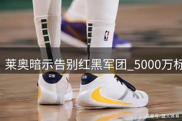 莱奥暗示告别红黑军团 5000万标价引豪门争夺