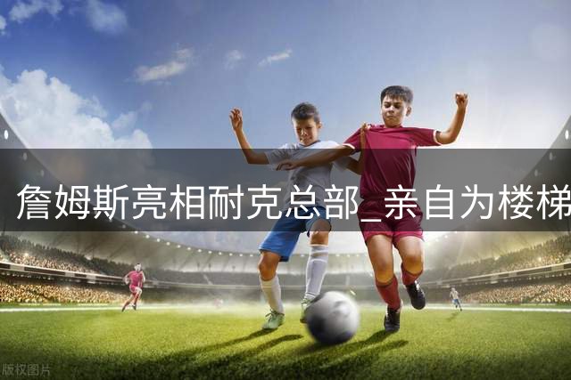 詹姆斯亮相耐克总部 亲自为楼梯赛优胜者颁奖