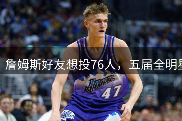 詹姆斯好友想投76人，五届全明星乐福恐难获位置
