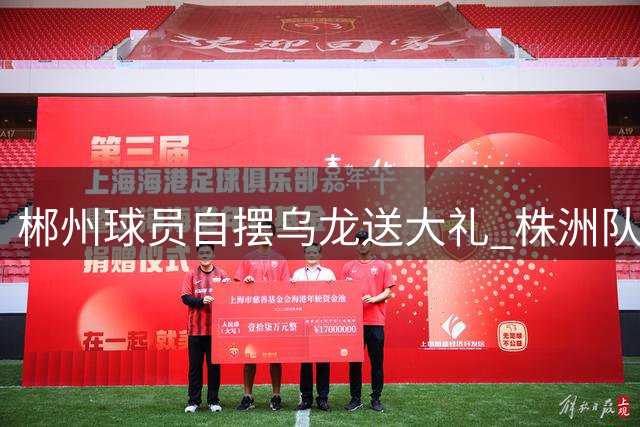 郴州球员自摆乌龙送大礼 株洲队主场1-0领跑湘超积分榜