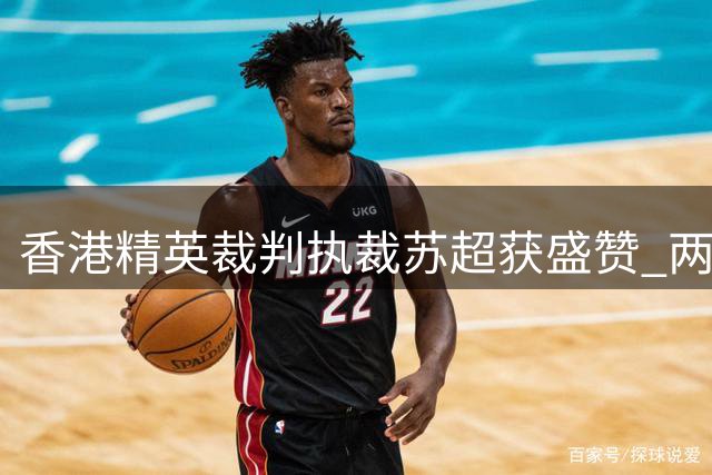 香港精英裁判执裁苏超获盛赞 两地足球交流掀热潮