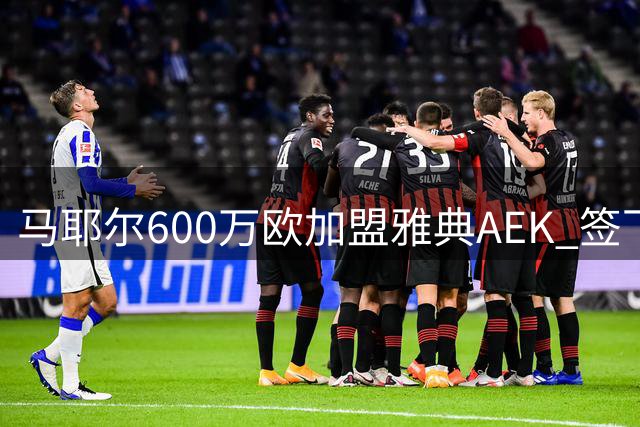 马耶尔600万欧加盟雅典AEK 签下六年长约开启新征程