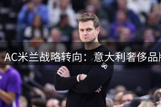 AC米兰战略转向：意大利奢侈品牌Boggi取代潮牌Off-White成新赛季官方合作伙伴
