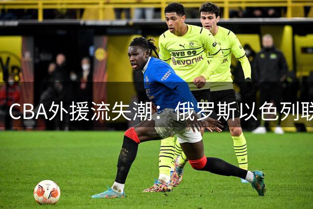CBA外援流失潮：俄罗斯以色列联赛高薪挖角 新政策成关键因素